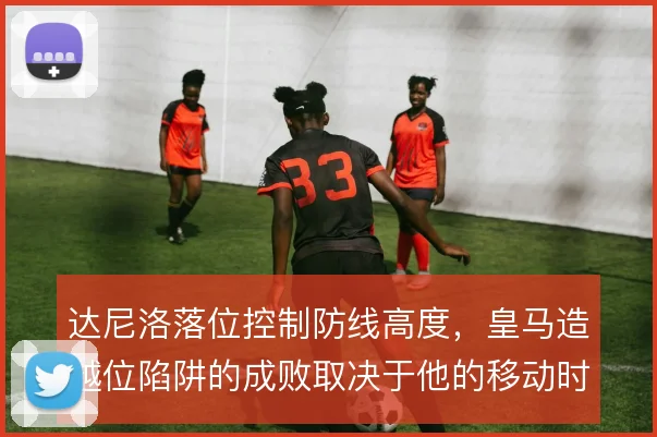 达尼洛落位控制防线高度，皇马造越位陷阱的成败取决于他的移动时机