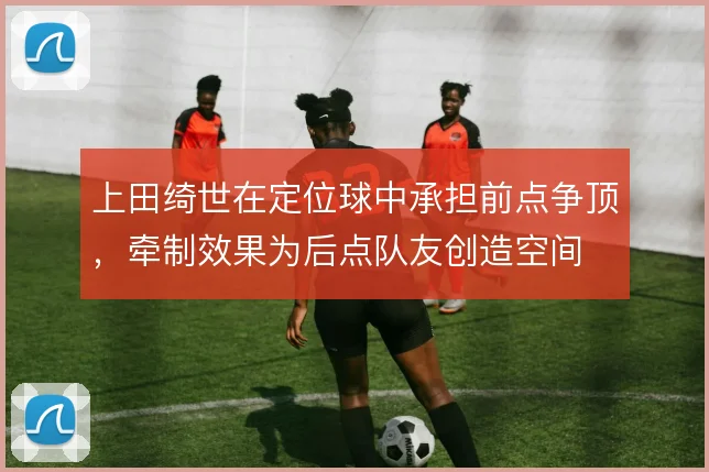 上田绮世在定位球中承担前点争顶，牵制效果为后点队友创造空间
