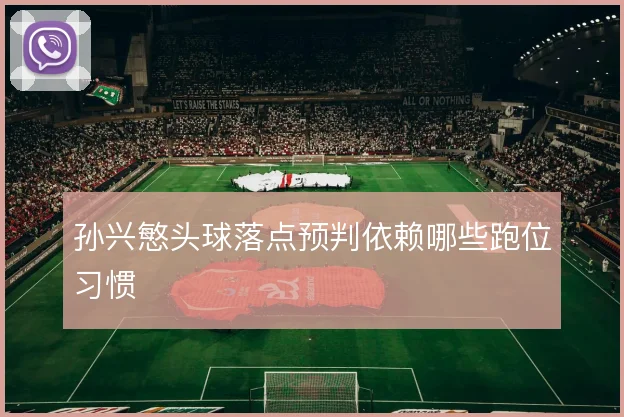 孙兴慜头球落点预判依赖哪些跑位习惯
