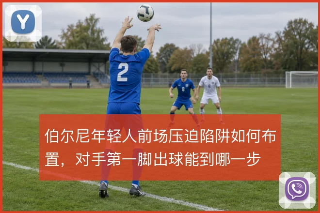 伯尔尼年轻人前场压迫陷阱如何布置，对手第一脚出球能到哪一步
