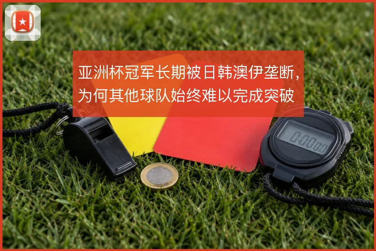 亚洲杯冠军长期被日韩澳伊垄断,为何其他球队始终难以完成突破
