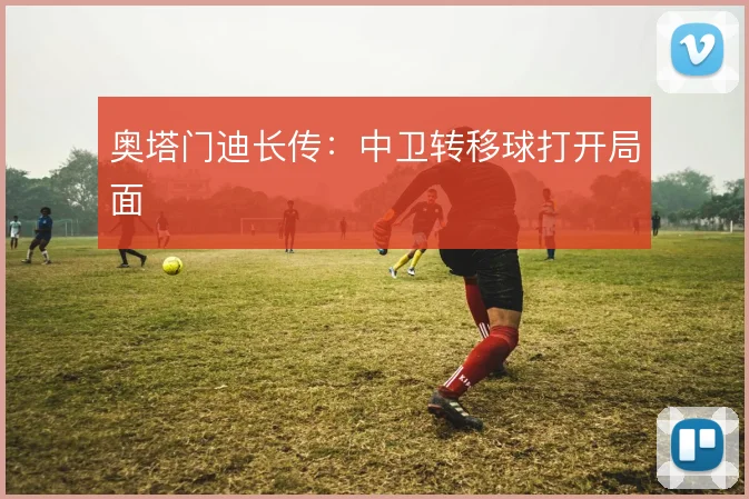 奥塔门迪长传：中卫转移球打开局面