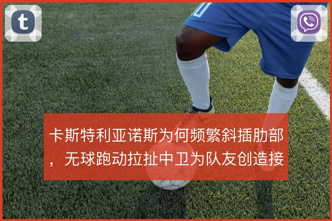 卡斯特利亚诺斯为何频繁斜插肋部，无球跑动拉扯中卫为队友创造接球空间