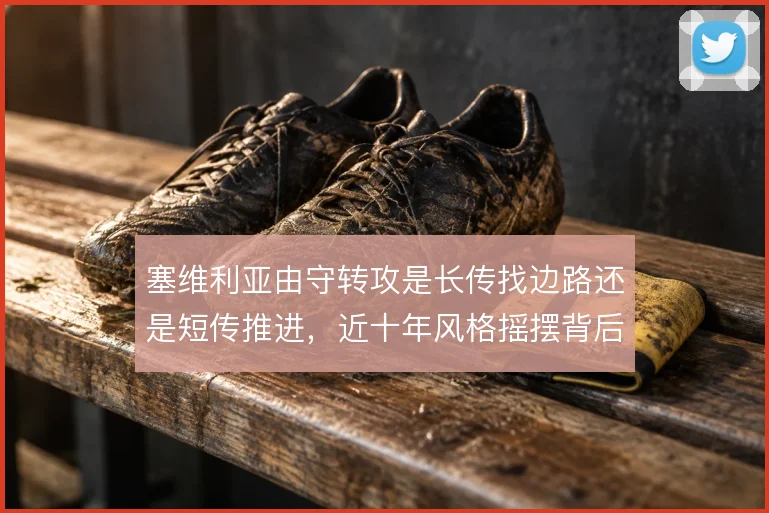 塞维利亚由守转攻是长传找边路还是短传推进，近十年风格摇摆背后的阵痛