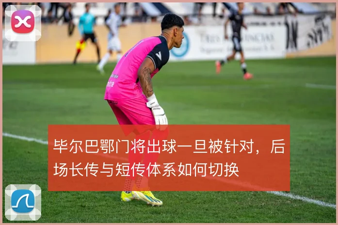 毕尔巴鄂门将出球一旦被针对,后场长传与短传体系如何切换