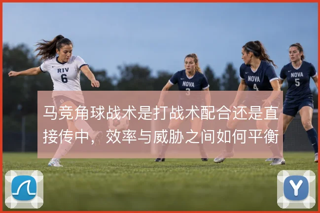 马竞角球战术是打战术配合还是直接传中,效率与威胁之间如何平衡