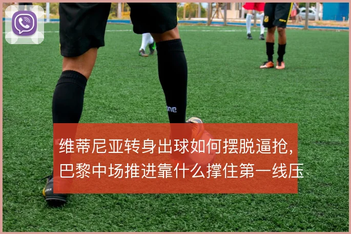 维蒂尼亚转身出球如何摆脱逼抢，巴黎中场推进靠什么撑住第一线压力