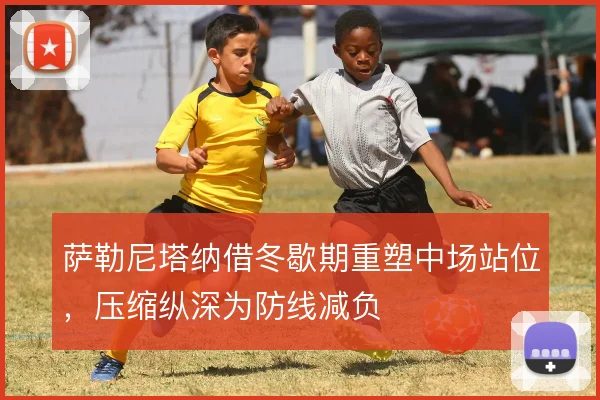 萨勒尼塔纳借冬歇期重塑中场站位，压缩纵深为防线减负
