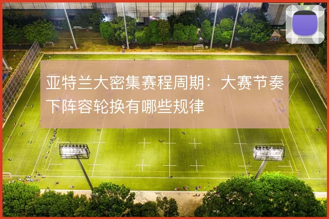 亚特兰大密集赛程周期：大赛节奏下阵容轮换有哪些规律