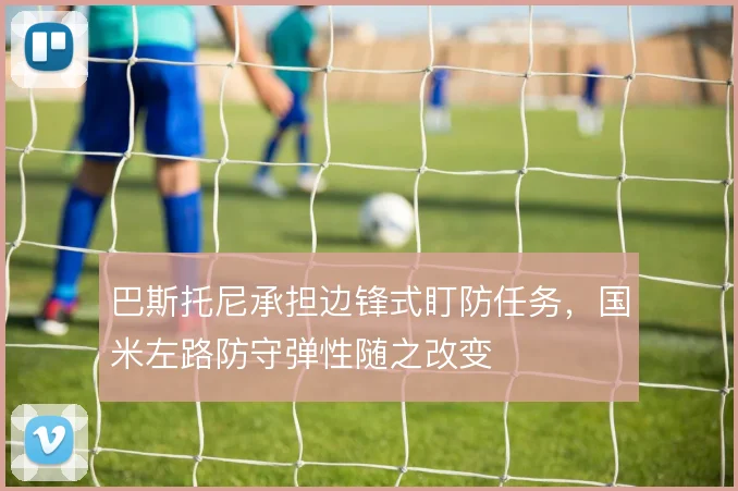 巴斯托尼承担边锋式盯防任务，国米左路防守弹性随之改变