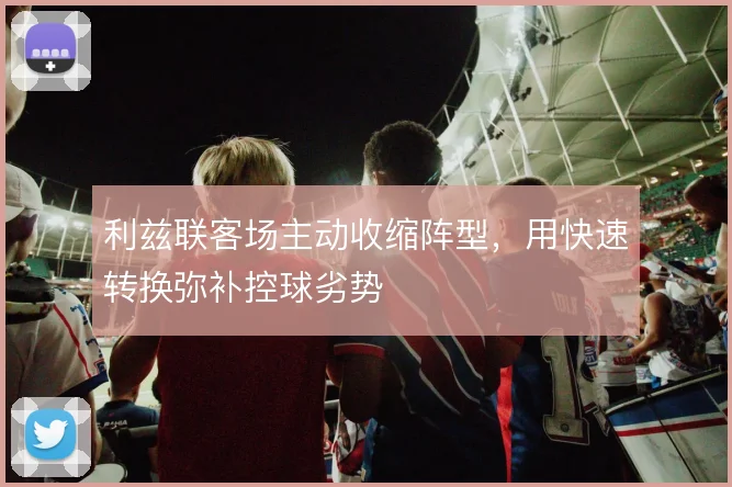 利兹联客场主动收缩阵型，用快速转换弥补控球劣势