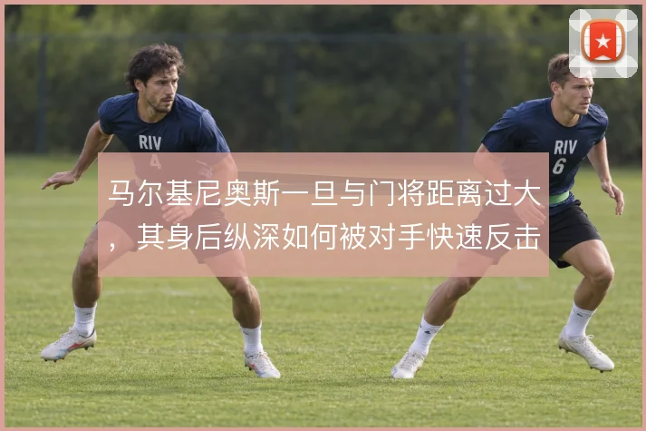 马尔基尼奥斯一旦与门将距离过大,其身后纵深如何被对手快速反击利用