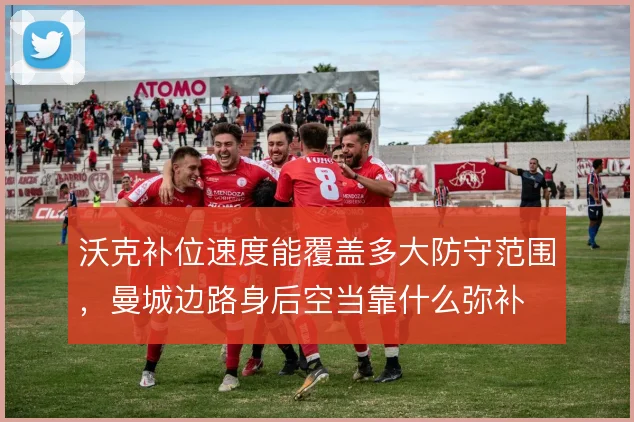 沃克补位速度能覆盖多大防守范围,曼城边路身后空当靠什么弥补
