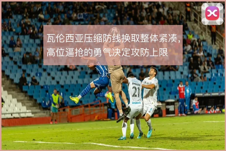瓦伦西亚压缩防线换取整体紧凑，高位逼抢的勇气决定攻防上限