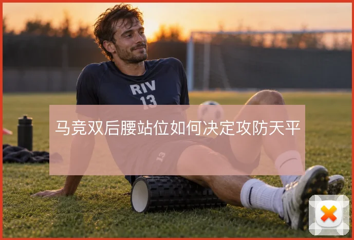 马竞双后腰站位如何决定攻防天平