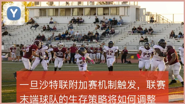 一旦沙特联附加赛机制触发,联赛末端球队的生存策略将如何调整