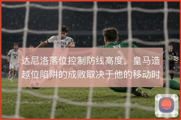 达尼洛落位控制防线高度，皇马造越位陷阱的成败取决于他的移动时机