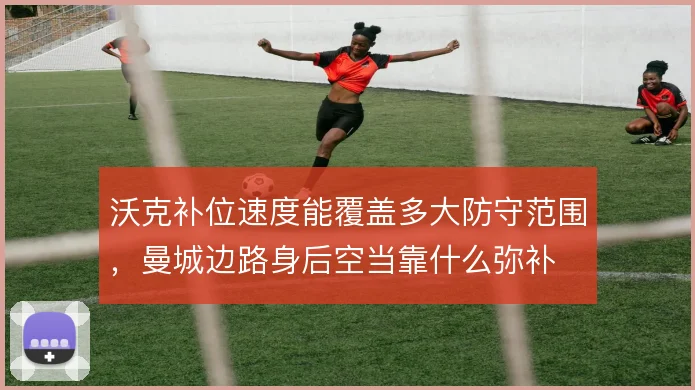 沃克补位速度能覆盖多大防守范围，曼城边路身后空当靠什么弥补