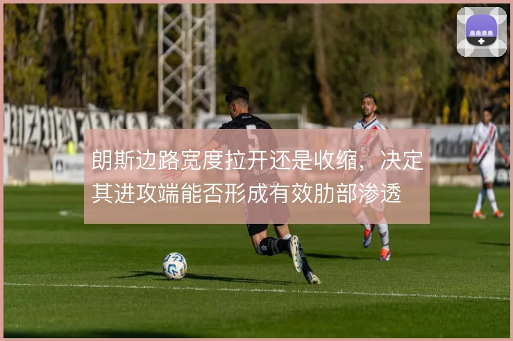 朗斯边路宽度拉开还是收缩，决定其进攻端能否形成有效肋部渗透