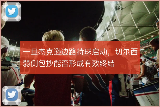 一旦杰克逊边路持球启动，切尔西弱侧包抄能否形成有效终结